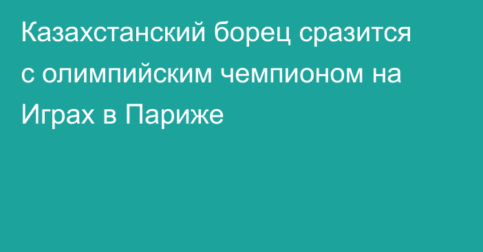 Казахстанский борец сразится с олимпийским чемпионом на Играх в Париже