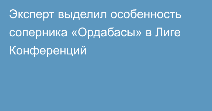 Эксперт выделил особенность соперника «Ордабасы» в Лиге Конференций