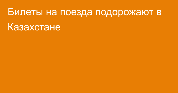 Билеты на поезда подорожают в Казахстане