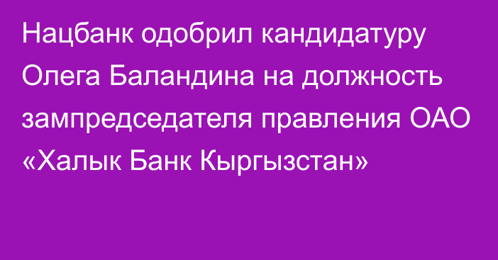 Нацбанк одобрил кандидатуру Олега Баландина на должность зампредседателя правления ОАО «Халык Банк Кыргызстан»