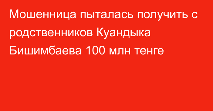 Мошенница пыталась получить с родственников Куандыка Бишимбаева 100 млн тенге