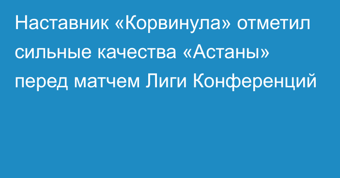 Наставник «Корвинула» отметил сильные качества «Астаны» перед матчем Лиги Конференций