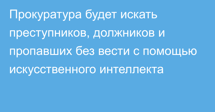 Прокуратура будет искать преступников, должников и пропавших без вести с помощью искусственного интеллекта