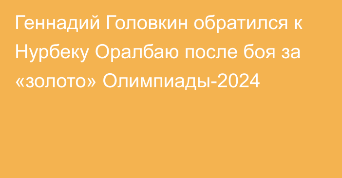 Геннадий Головкин обратился к Нурбеку Оралбаю после боя за «золото» Олимпиады-2024