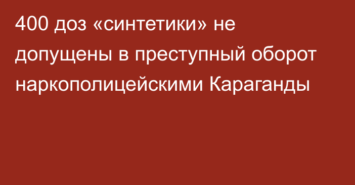 400 доз «синтетики» не допущены в преступный оборот наркополицейскими Караганды