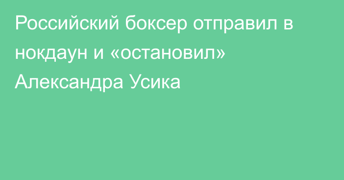 Российский боксер отправил в нокдаун и «остановил» Александра Усика