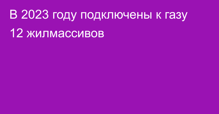 В 2023 году подключены к газу 12 жилмассивов