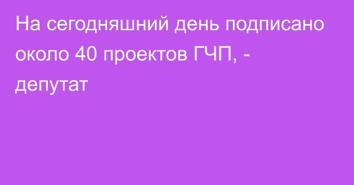 На сегодняшний день подписано около 40 проектов ГЧП, - депутат