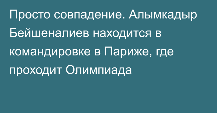 Просто совпадение. Алымкадыр Бейшеналиев находится в командировке в Париже, где проходит Олимпиада