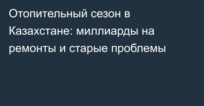 Отопительный сезон в Казахстане: миллиарды на ремонты и старые проблемы