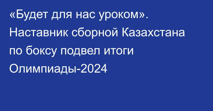 «Будет для нас уроком». Наставник сборной Казахстана по боксу подвел итоги Олимпиады-2024