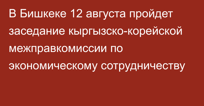 В Бишкеке 12 августа пройдет заседание кыргызско-корейской межправкомиссии по экономическому сотрудничеству