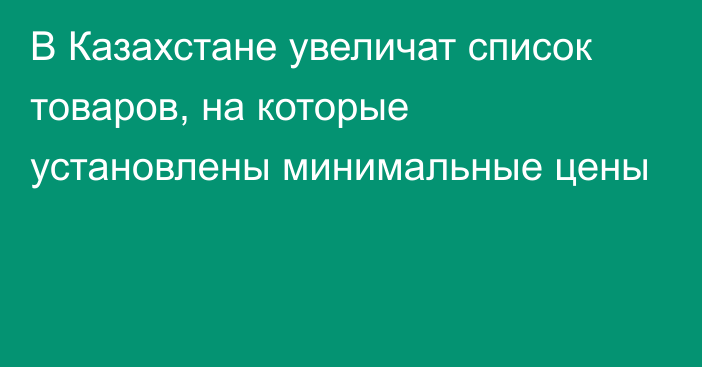 В Казахстане увеличат список товаров, на которые установлены минимальные цены