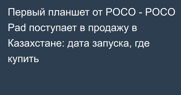 Первый планшет от POCO - POCO Pad поступает в продажу в Казахстане: дата запуска, где купить