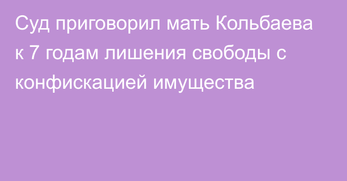 Суд приговорил мать Кольбаева к 7 годам лишения свободы с конфискацией имущества