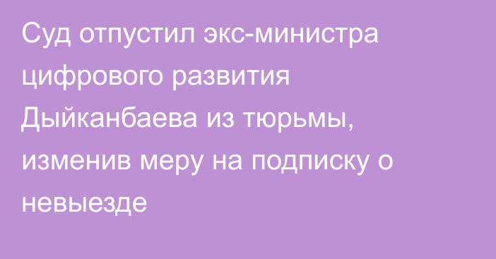 Суд отпустил экс-министра цифрового развития Дыйканбаева из тюрьмы, изменив меру на подписку о невыезде