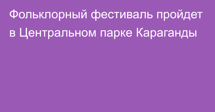 Фольклорный фестиваль пройдет в Центральном парке Караганды