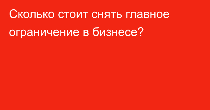 Сколько стоит снять главное ограничение в бизнесе?