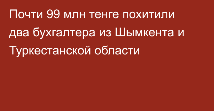 Почти 99 млн тенге похитили два бухгалтера из Шымкента и Туркестанской области