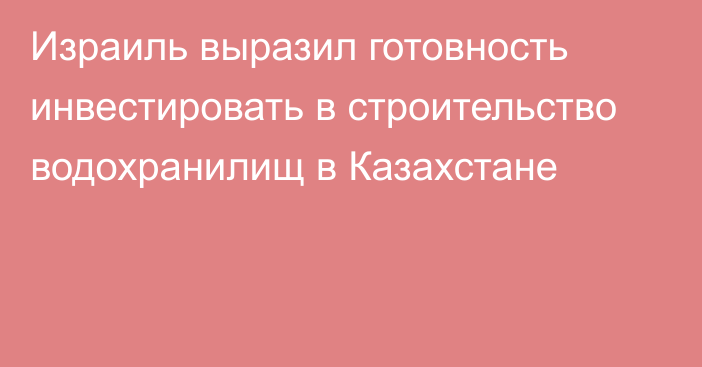 Израиль выразил готовность инвестировать в строительство водохранилищ в Казахстане