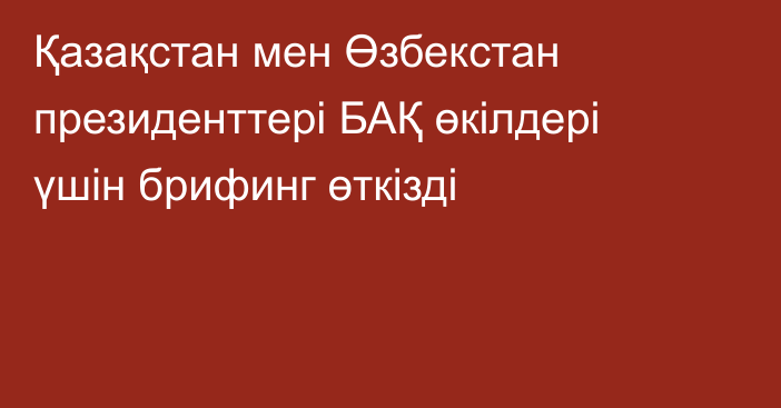 Қазақстан мен Өзбекстан президенттері БАҚ өкілдері үшін брифинг өткізді