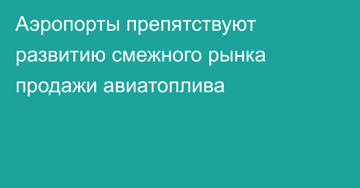 Аэропорты препятствуют развитию смежного рынка продажи авиатоплива