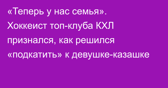 «Теперь у нас семья». Хоккеист топ-клуба КХЛ признался, как решился «подкатить» к девушке-казашке