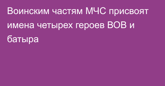 Воинским частям МЧС присвоят имена четырех героев ВОВ и батыра