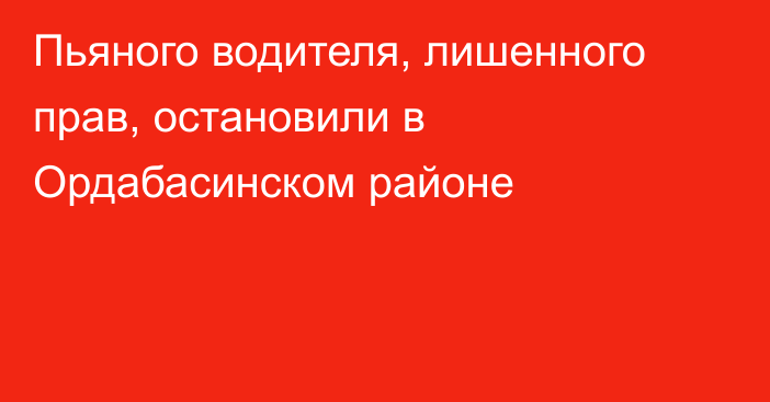 Пьяного водителя, лишенного прав, остановили в Ордабасинском районе