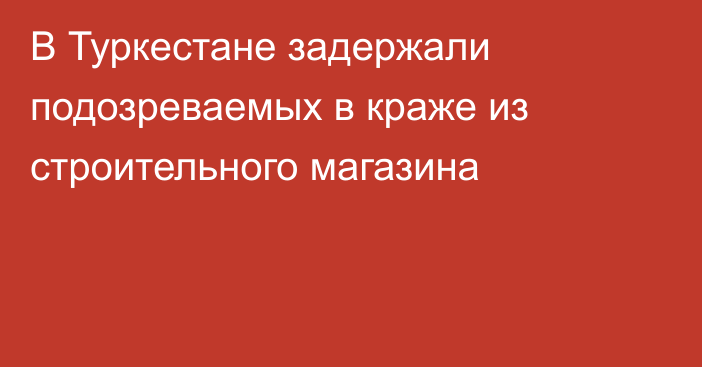 В Туркестане задержали подозреваемых в краже из строительного магазина