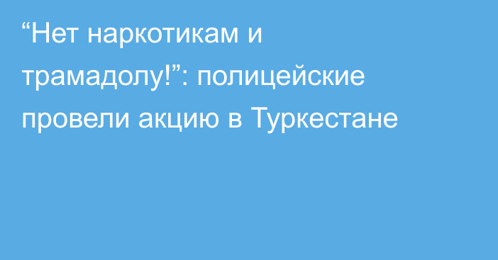 “Нет наркотикам и трамадолу!”: полицейские провели акцию в Туркестане