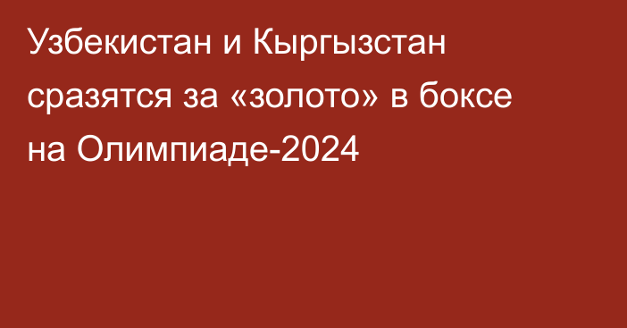 Узбекистан и Кыргызстан сразятся за «золото» в боксе на Олимпиаде-2024