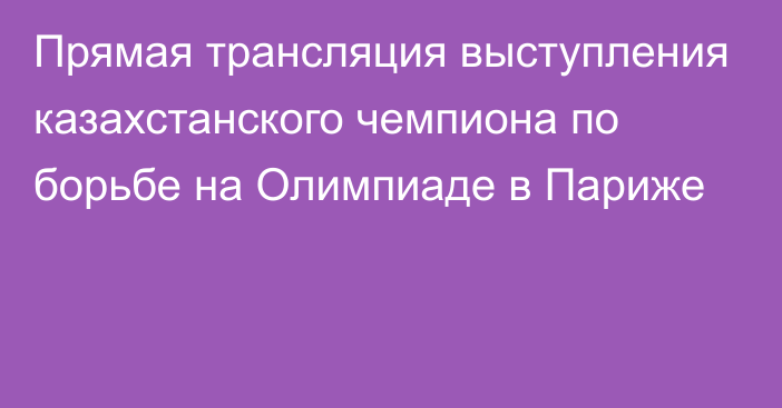 Прямая трансляция выступления казахстанского чемпиона по борьбе на Олимпиаде в Париже