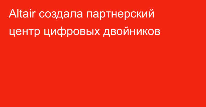 Altair создала партнерский центр цифровых двойников