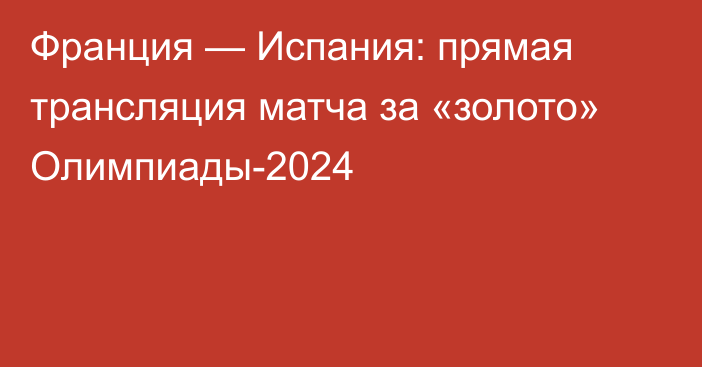 Франция — Испания: прямая трансляция матча за «золото» Олимпиады-2024