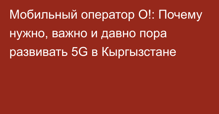 Мобильный оператор О!: Почему нужно, важно и давно пора развивать 5G в Кыргызстане