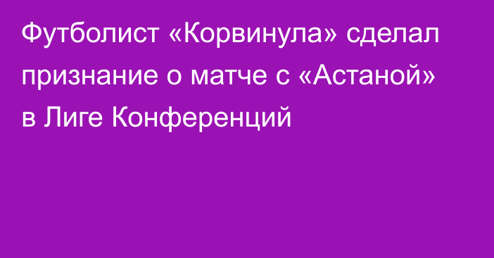 Футболист «Корвинула» сделал признание о матче с «Астаной» в Лиге Конференций