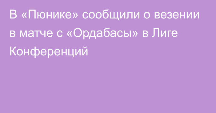 В «Пюнике» сообщили о везении в матче с «Ордабасы» в Лиге Конференций