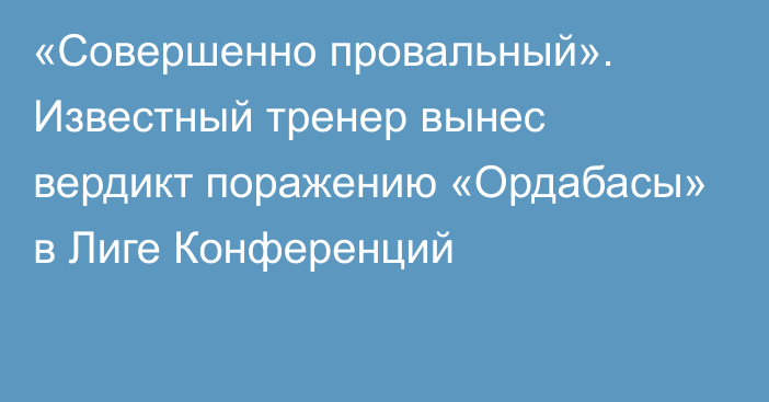 «Совершенно провальный». Известный тренер вынес вердикт поражению «Ордабасы» в Лиге Конференций