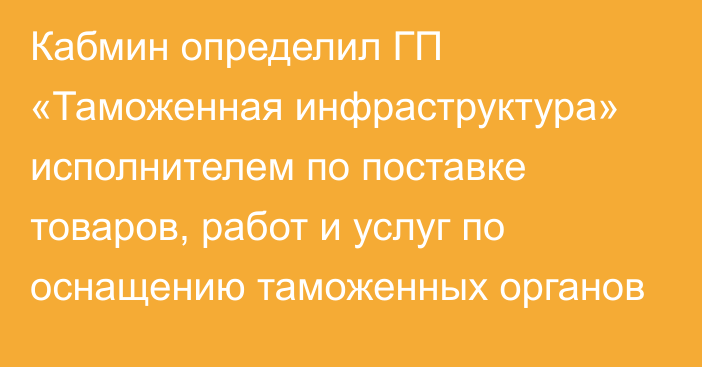 Кабмин определил ГП «Таможенная инфраструктура» исполнителем по поставке товаров, работ и услуг по оснащению таможенных органов
 