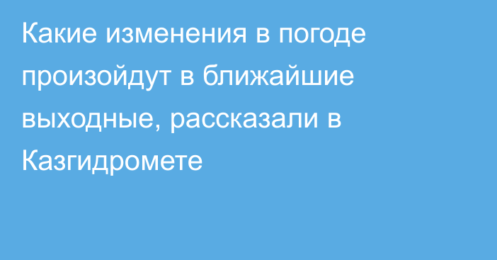 Какие изменения в погоде произойдут в ближайшие выходные, рассказали в Казгидромете