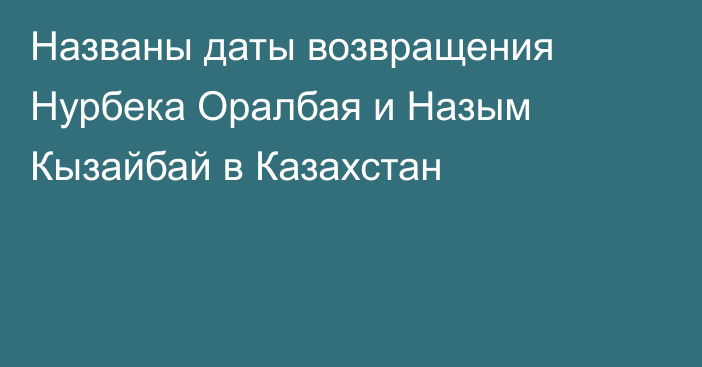 Названы даты возвращения Нурбека Оралбая и Назым Кызайбай в Казахстан