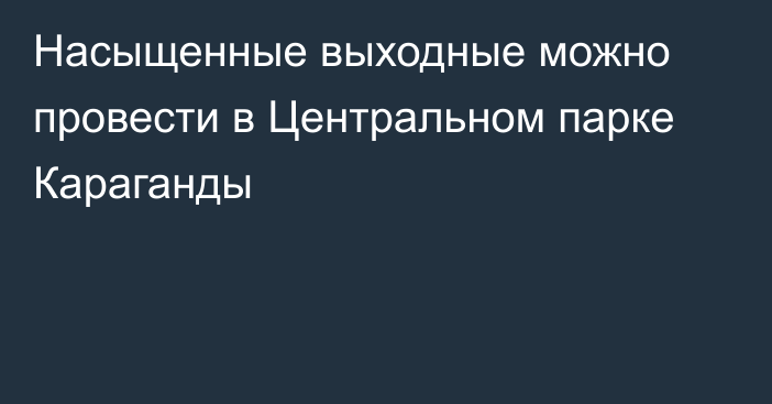 Насыщенные выходные можно провести в Центральном парке Караганды