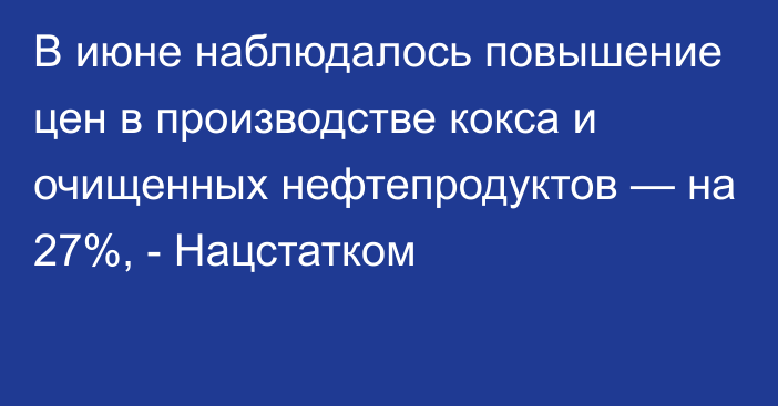 В июне наблюдалось повышение цен в производстве кокса и очищенных нефтепродуктов — на 27%, - Нацстатком