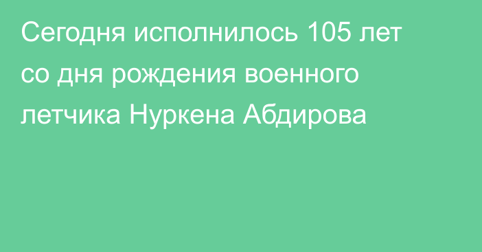 Сегодня исполнилось 105 лет со дня рождения военного летчика Нуркена Абдирова