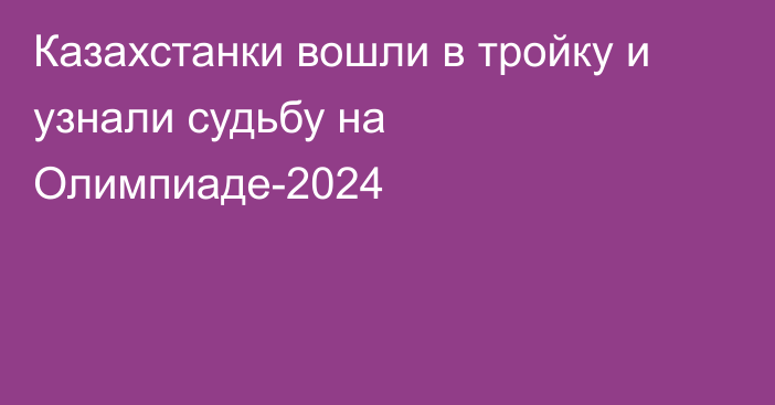 Казахстанки вошли в тройку и узнали судьбу на Олимпиаде-2024