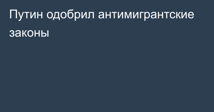 Путин одобрил антимигрантские законы