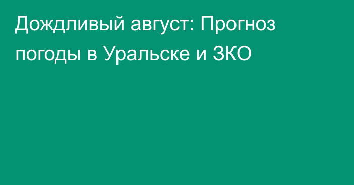 Дождливый август: Прогноз погоды в Уральске и ЗКО