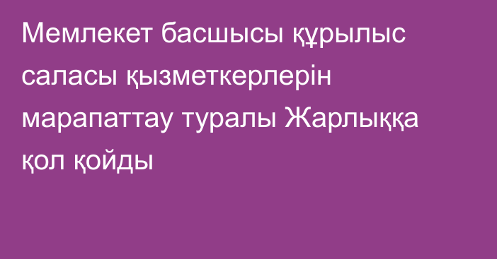 Мемлекет басшысы құрылыс саласы қызметкерлерін марапаттау туралы Жарлыққа қол қойды