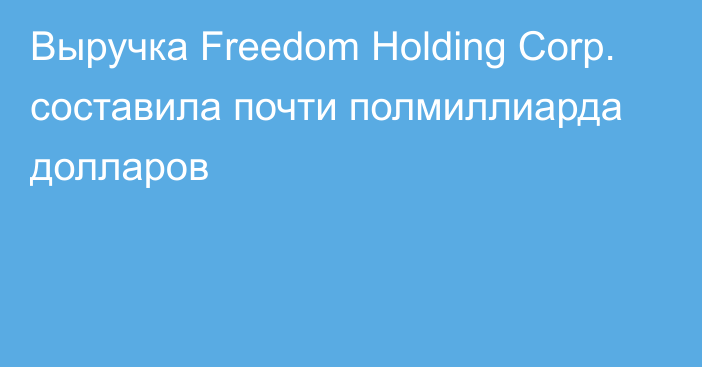 Выручка Freedom Holding Corp. составила почти полмиллиарда долларов